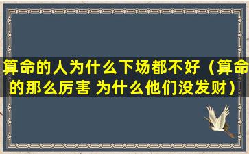 算命的人为什么下场都不好（算命的那么厉害 为什么他们没发财）